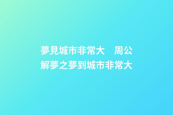 夢見城市非常大　周公解夢之夢到城市非常大